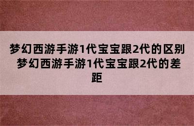 梦幻西游手游1代宝宝跟2代的区别 梦幻西游手游1代宝宝跟2代的差距